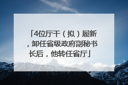 4位厅干（拟）履新，卸任省级政府副秘书长后，他转任省厅