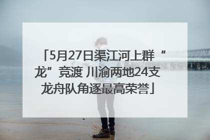 5月27日渠江河上群“龙”竞渡 川渝两地24支龙舟队角逐最高荣誉
