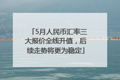 5月人民币汇率三大报价全线升值，后续走势将更为稳定
