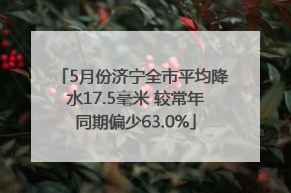 5月份济宁全市平均降水17.5毫米 较常年同期偏少63.0%