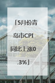 5月份青岛市CPI同比上涨0.3%