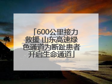 600公里接力救援 山东高速绿色通道为断趾患者开启生命通道