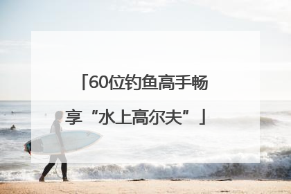 60位钓鱼高手畅享“水上高尔夫”