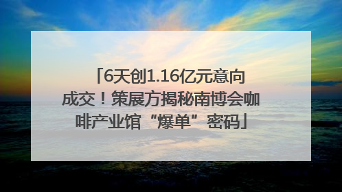 6天创1.16亿元意向成交！策展方揭秘南博会咖啡产业馆“爆单”密码
