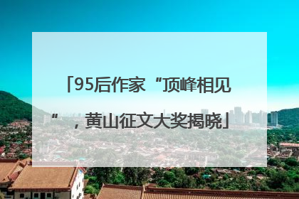 95后作家“顶峰相见”，黄山征文大奖揭晓