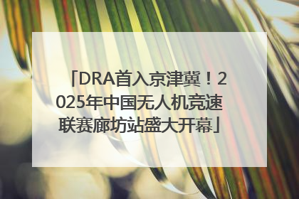 DRA首入京津冀！2025年中国无人机竞速联赛廊坊站盛大开幕